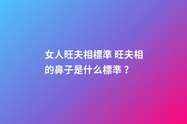 女人旺夫相標準 旺夫相的鼻子是什么標準？
